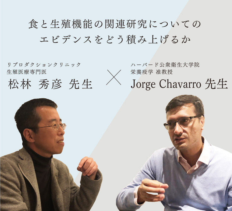 食と生殖機能の関連研究についてのエビデンスをどう積み上げるか | リプロダクションクリニック生殖医療専門医 松林秀彦先生 X ハーバード公衆衛生大学院准教授 Jorge Chavarro先生 対談